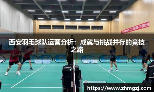 西安羽毛球队运营分析：成就与挑战并存的竞技之路