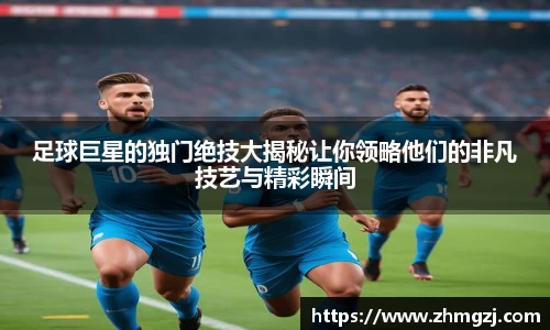 足球巨星的独门绝技大揭秘让你领略他们的非凡技艺与精彩瞬间