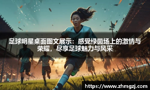 足球明星桌面图文展示：感受绿茵场上的激情与荣耀，尽享足球魅力与风采
