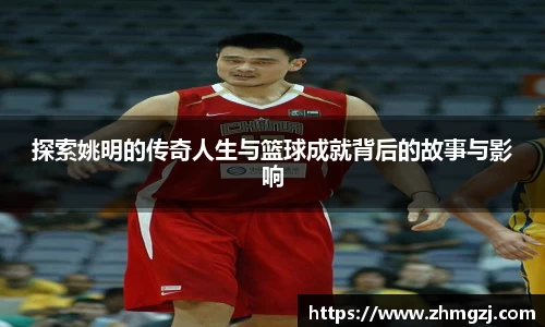 探索姚明的传奇人生与篮球成就背后的故事与影响