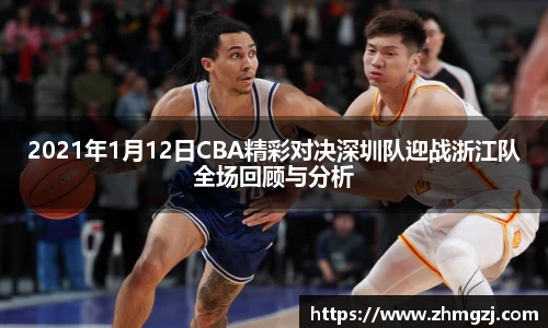 2021年1月12日CBA精彩对决深圳队迎战浙江队全场回顾与分析